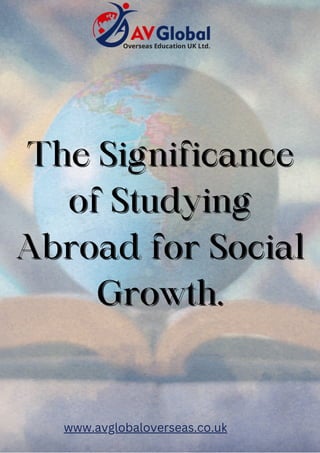 The Significance
The Significance
of Studying
of Studying
Abroad for Social
Abroad for Social
Growth.
Growth.
www.avglobaloverseas.co.uk
 