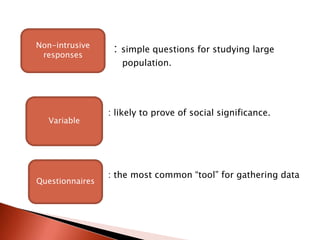 Non-intrusive
 responses
                  :   simple questions for studying large
                      population.




                 : likely to prove of social significance.
   Variable




                 : the most common “tool” for gathering data
Questionnaires
 