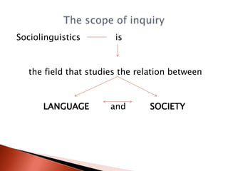 Sociolinguistics        is



   the field that studies the relation between



      LANGUAGE         and       SOCIETY
 