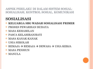 ASPEK PERILAKU DI DALAM SISTEM SOSIAL: SOSIALISASI, KONTROL SOSIAL, KOMUNIKASI SOSIALISASI KELUARGA SBG WADAH SOSIALISASI PRIMER PROSES PEWARISAN BUDAYA MASA KEHAMILAN PASCA KELAHIRAN/BAYI MASA KANAK-KANAK USIA SEKOLAH REMAJA    REMAJA    DEWASA    USIA KERJA  MASA PENSIUN MANULA 