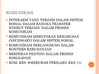 KOMUNIKASI INTERAKSI YANG TERJADI DALAM SISTEM SOSIAL DALAM RANGKA TRANSFER ENERGY TERJADI  DALAM PROSES KOMUNIKASI KOMUNIKASI MERUPAKAN KEHARUSAN (NECESSARY) DALAM SISTEM SOSIAL KOMUNIKASI BERLANGSUNG DALAM KONTEKS KEBUDAYAAN BERPERAN PENTING DALAM PROSES SOSIALISASI KOM. KES   MERUBAH PERILAKU KES. (+) 
