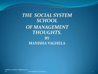 THE SOCIAL SYSTEM
                       SCHOOL
                   OF MANAGEMENT
                     THOUGHTS.
                               BY
                         MANISHA VAGHELA




vaghela_manisha13@yahoo.co
m                          BY:MANISHA VAGHELA   1
 