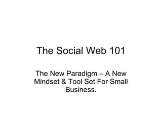 The Social Web 101 The New Paradigm – A New Mindset & Tool Set For Small Business. 