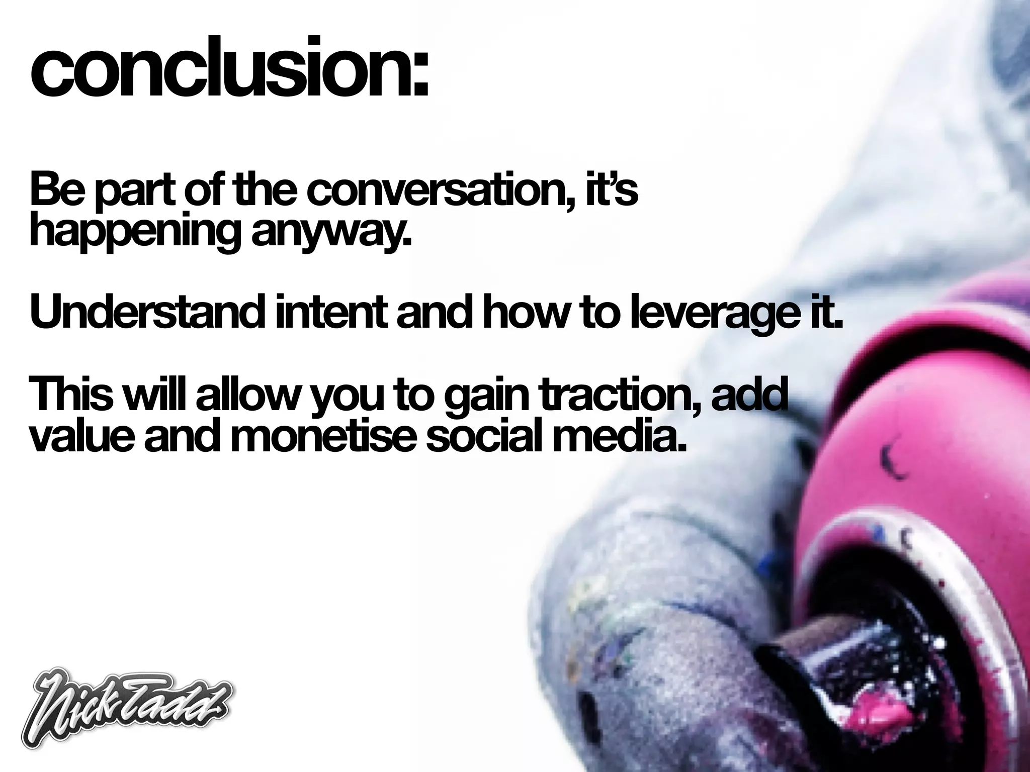 conclusion:
Be part of the conversation, it’s
happening anyway.
Understand intent and how to leverage it.
This will allow you to gain traction, add
value and monetise social media.
 