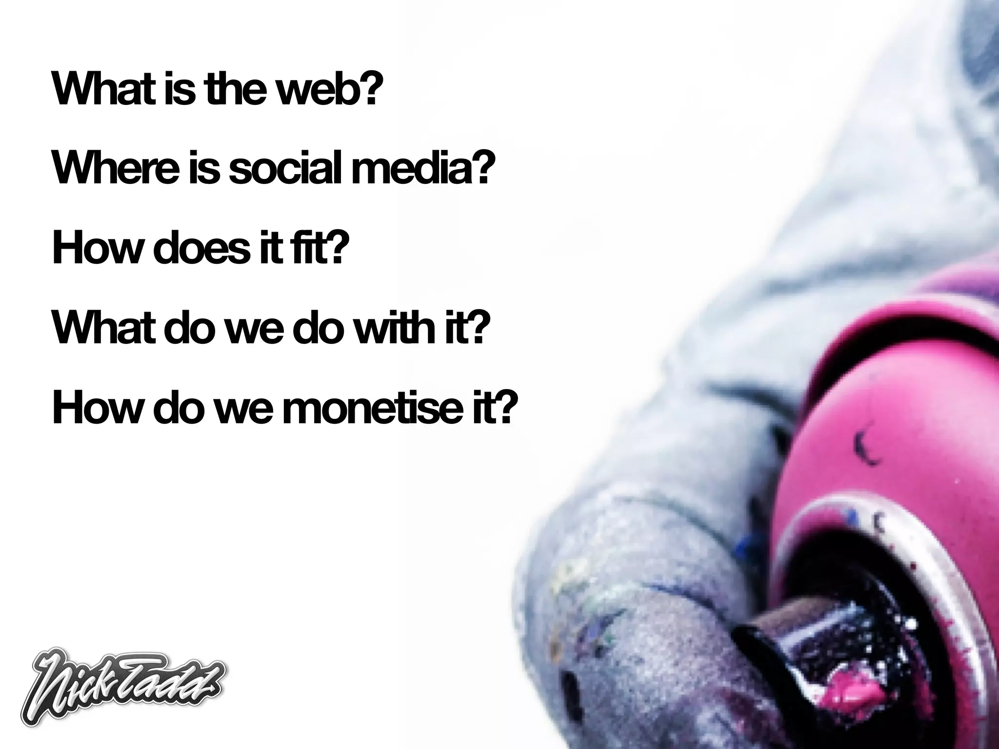 What is the web?
Where is social media?
How does it fit?
What do we do with it?
How do we monetise it?
 