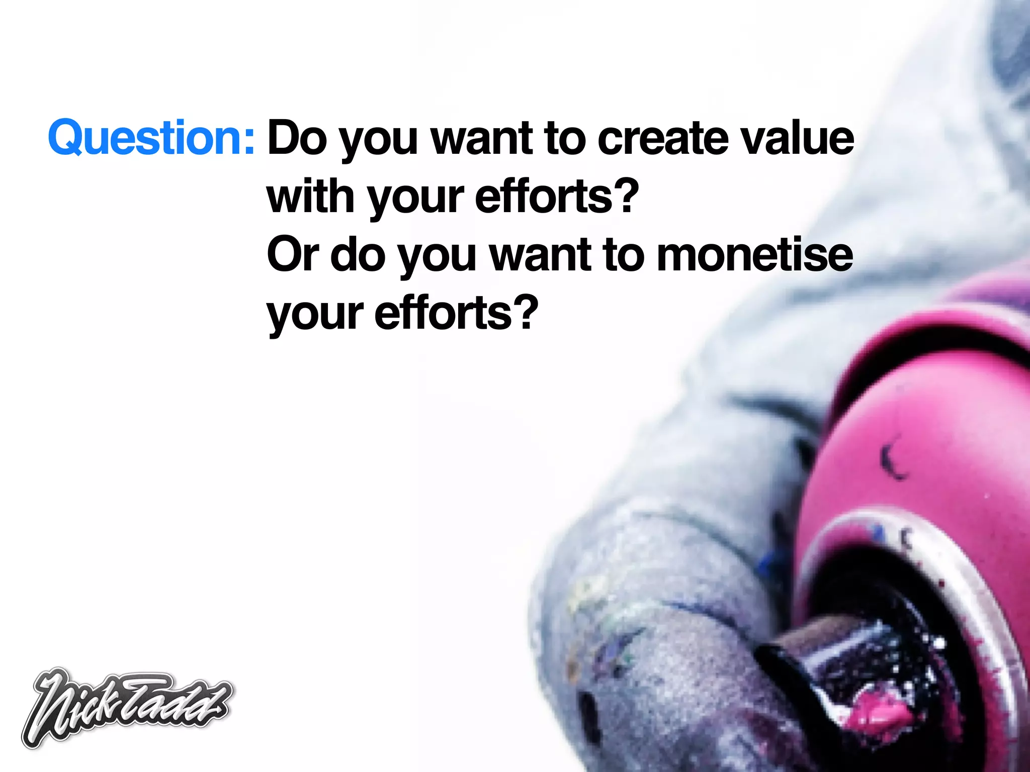Question: Do you want to create value
          with your efforts?
          Or do you want to monetise
          your efforts?
 
