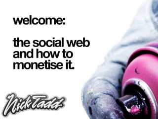 welcome:
the social web
and how to
monetise it.
 