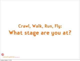 Crawl, Walk, Run, Fly:
                 What stage are you at?


Sunday, October 17, 2010
 