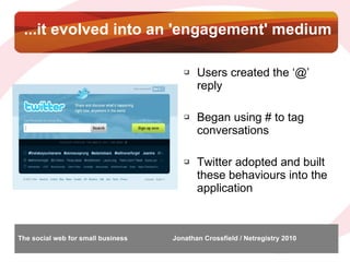 ...it evolved into an 'engagement' medium <ul><li>Users created the ‘@’ reply </li></ul><ul><li>Began using # to tag conve...