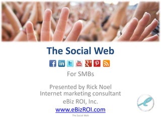 The Social Web

         For SMBs
    Presented by Rick Noel
Internet marketing consultant
         eBiz ROI, Inc.
      www.eBizROI.com
           The Social Web
 
