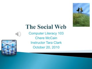 The Social Web Computer Literacy 103 Chere McCain Instructor Tara Clark October 20, 2010 
