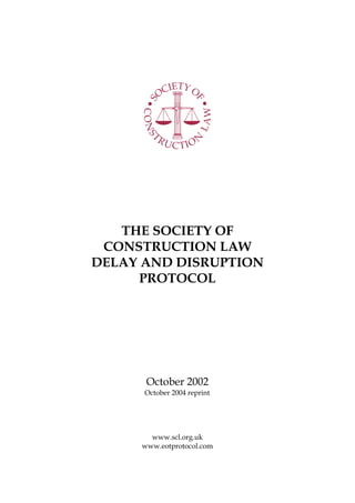 THE SOCIETY OF
CONSTRUCTION LAW
DELAY AND DISRUPTION
PROTOCOL
October 2002
October 2004 reprint
www.scl.org.uk
www.eotprotocol.com
 