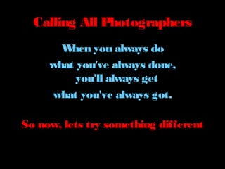 Calling All Photographers
W
hen you always do
what you've always done,
you'll always get
what you've always got.
So now, lets try something different

 