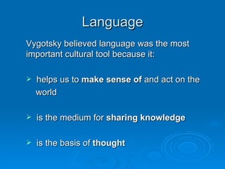 Language Vygotsky believed language was the most important cultural tool because it: helps us to  make sense of  and act on the world  is the medium for  sharing knowledge is the basis of  thought 