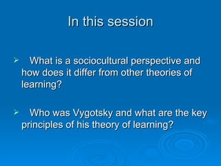 In this session What is a sociocultural perspective and how does it differ from other theories of learning? Who was Vygotsky and what are the key principles of his theory of learning? 