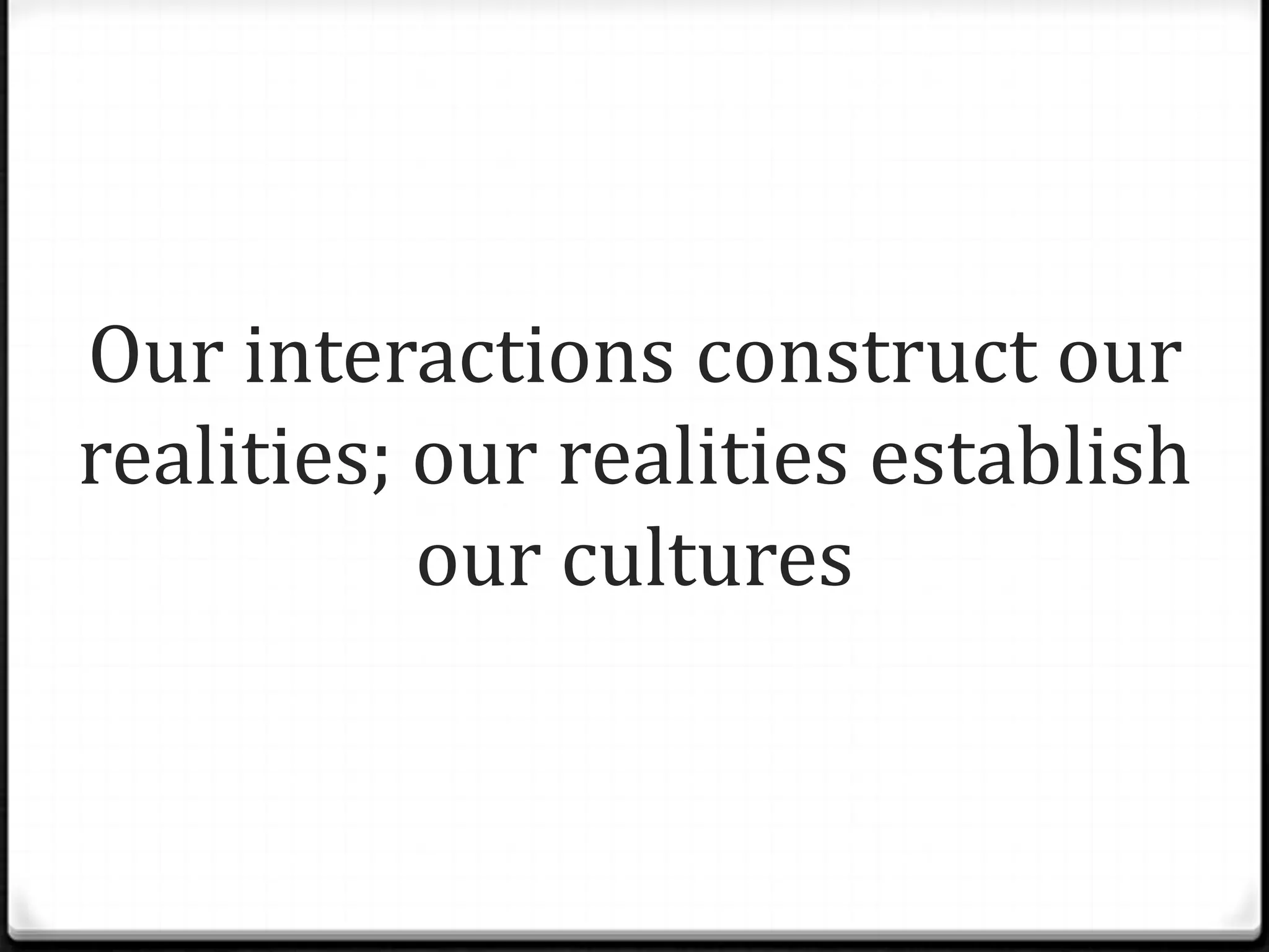 Our interactions construct our
realities; our realities establish
           our cultures
 