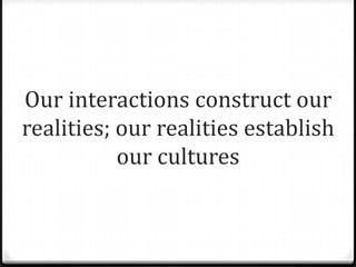 Our interactions construct our
realities; our realities establish
           our cultures
 