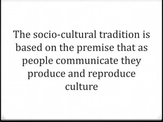 The socio-cultural tradition is
based on the premise that as
 people communicate they
  produce and reproduce
           culture
 