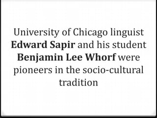 University of Chicago linguist
Edward Sapir and his student
 Benjamin Lee Whorf were
pioneers in the socio-cultural
          tradition
 