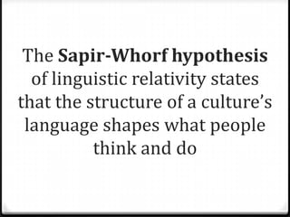 The Sapir-Whorf hypothesis
  of linguistic relativity states
that the structure of a culture’s
 language shapes what people
          think and do
 
