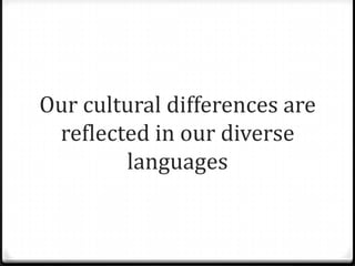Our cultural differences are
 reflected in our diverse
        languages
 