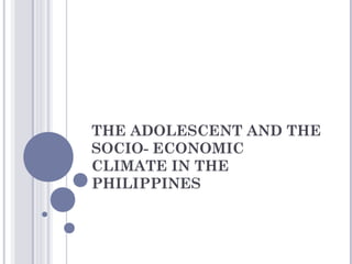 THE ADOLESCENT AND THE
SOCIO- ECONOMIC
CLIMATE IN THE
PHILIPPINES
 