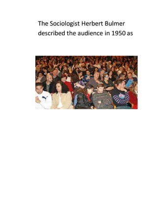 The Sociologist Herbert Bulmer
described the audience in 1950 as
 