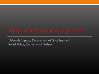THE SOCIOLOGY OF FAT
Deborah Lupton, Department of Sociology and
Social Policy, University of Sydney
 
