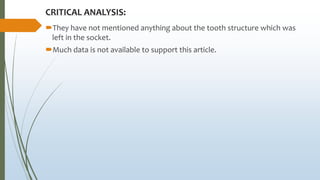 CRITICAL ANALYSIS:
They have not mentioned anything about the tooth structure which was
left in the socket.
Much data is not available to support this article.
 