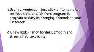 User convenience – just click a file name to
retrieve data or click from program to
program as easy as changing channels in your
TV screen.
A new look – fancy borders, smooth and
streamlined text fonts
 