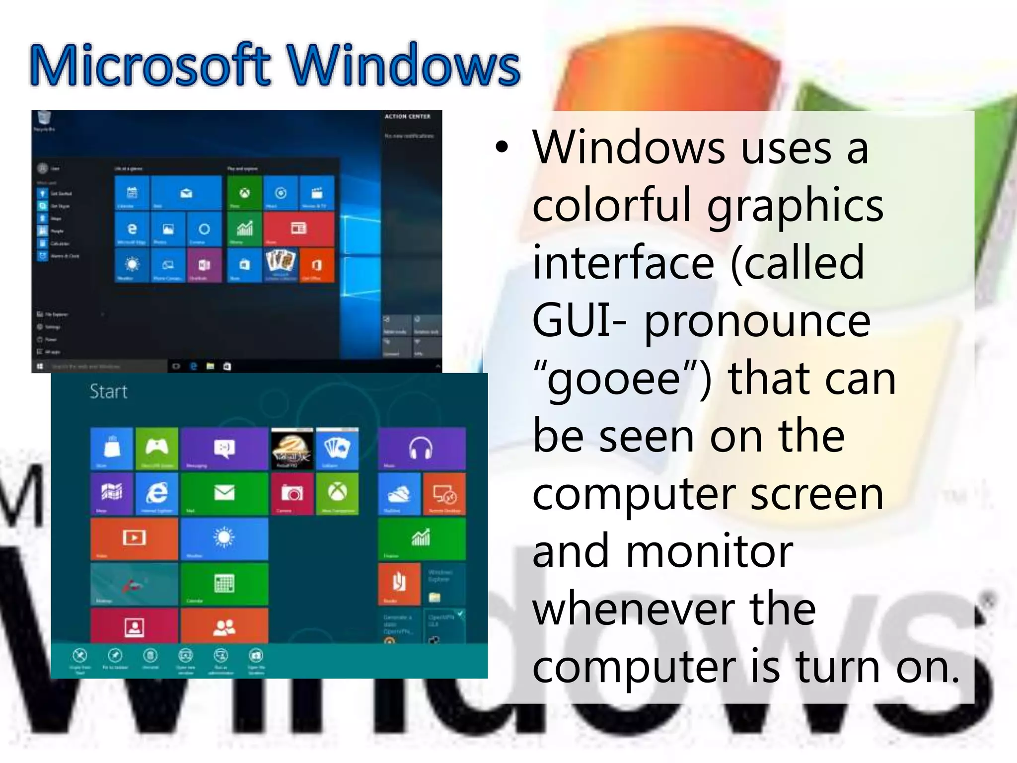 • Windows uses a
colorful graphics
interface (called
GUI- pronounce
“gooee”) that can
be seen on the
computer screen
and monitor
whenever the
computer is turn on.
 