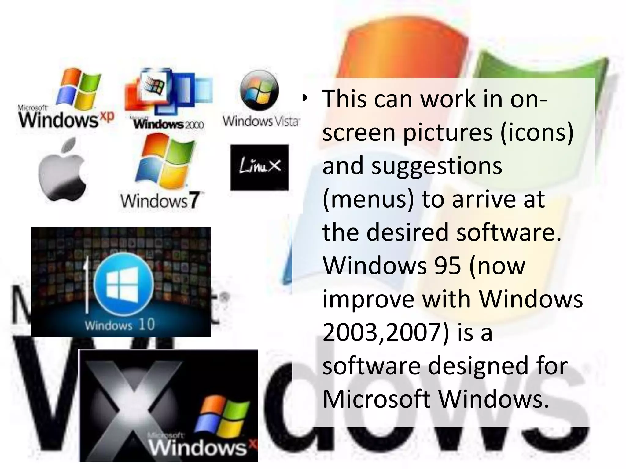 • This can work in on-
screen pictures (icons)
and suggestions
(menus) to arrive at
the desired software.
Windows 95 (now
improve with Windows
2003,2007) is a
software designed for
Microsoft Windows.
 