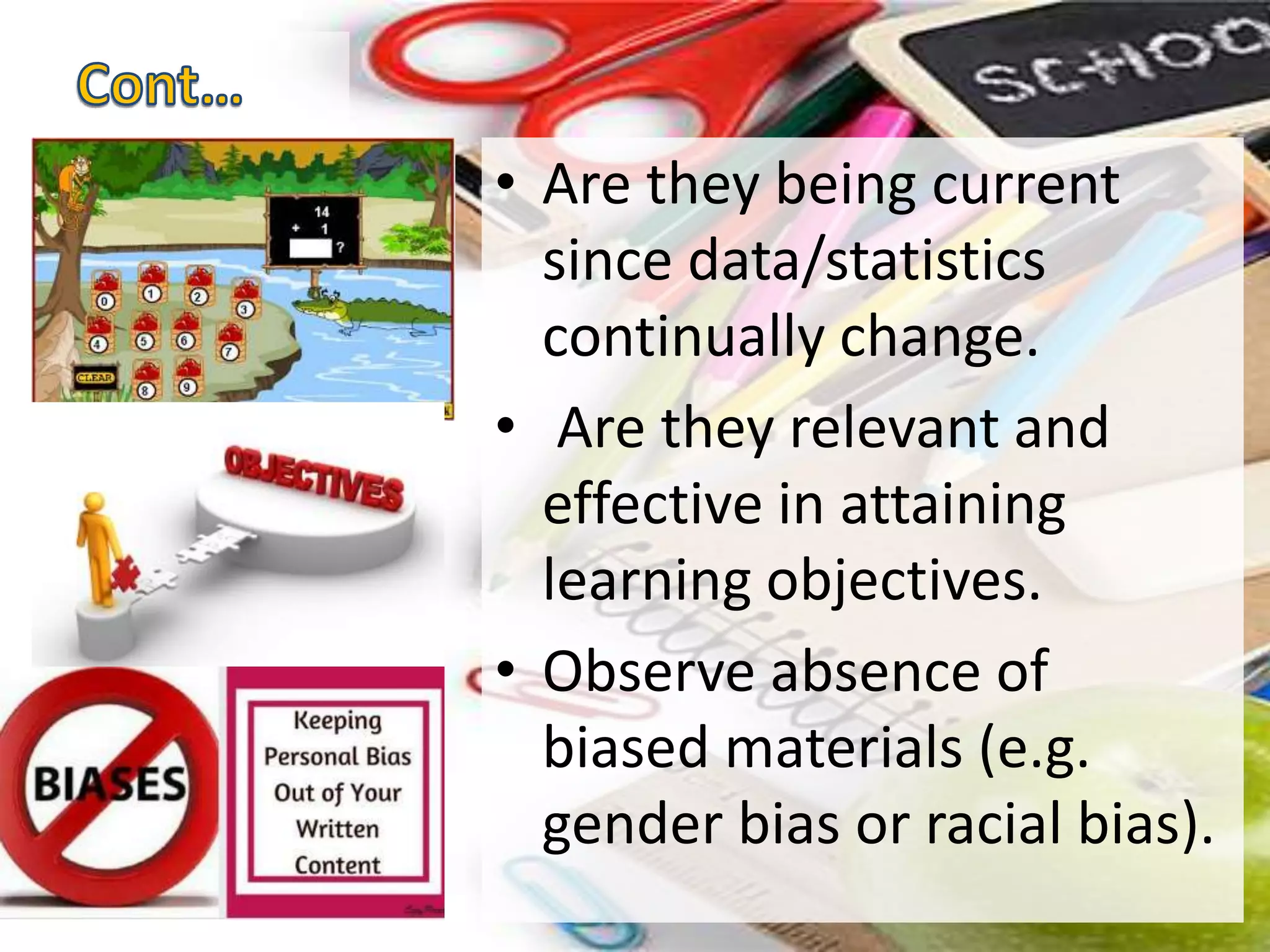 • Are they being current
since data/statistics
continually change.
• Are they relevant and
effective in attaining
learning objectives.
• Observe absence of
biased materials (e.g.
gender bias or racial bias).
 
