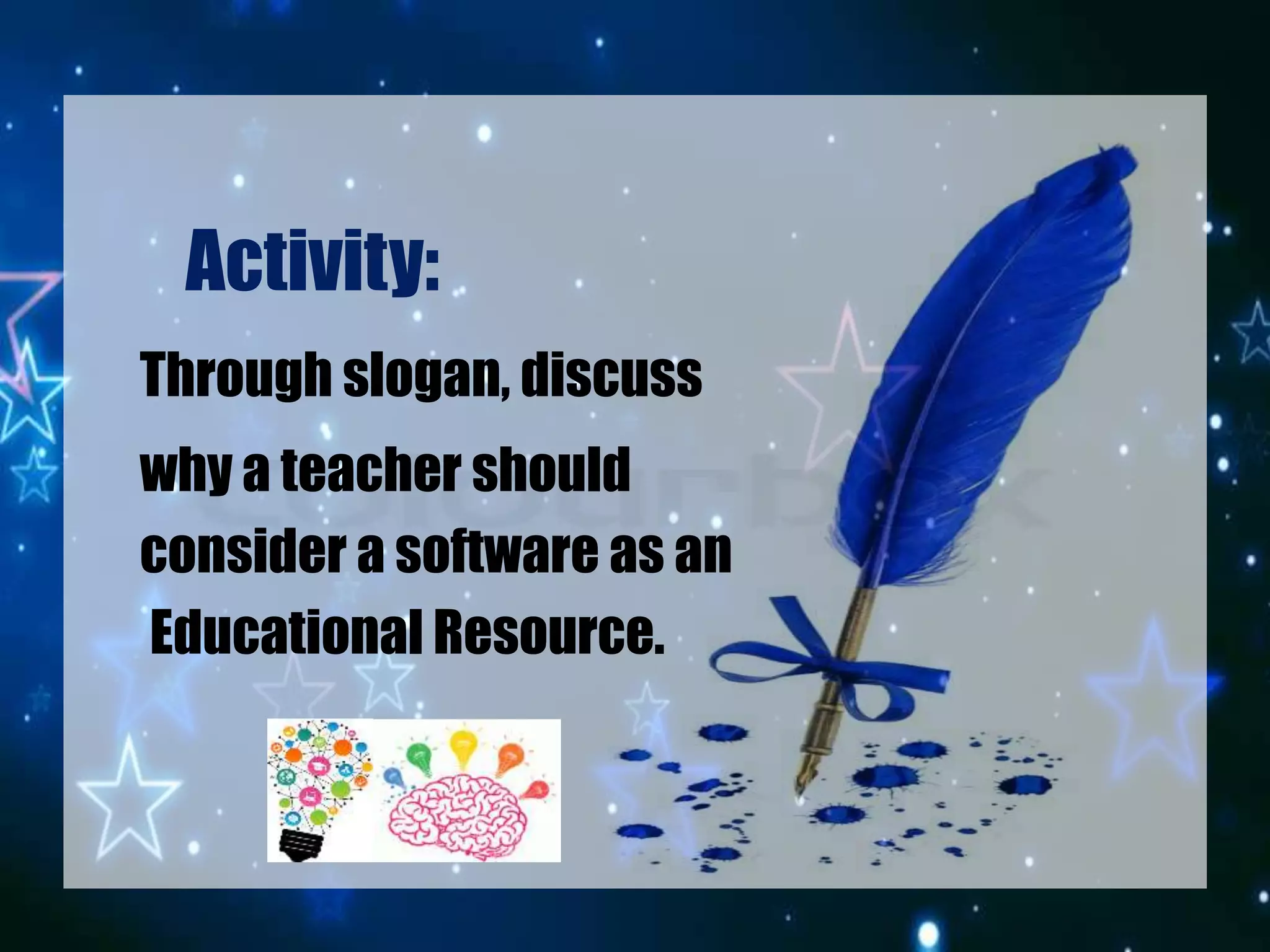 Activity:
Through slogan, discuss
why a teacher should
consider a software as an
Educational Resource.
 