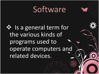 Software
 Is a general term for
the various kinds of
programs used to
operate computers and
related devices.
 