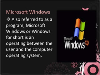 Microsoft Windows
 Also referred to as a
program, Microsoft
Windows or Windows
for short is an
operating between the
user and the computer
operating system.
 