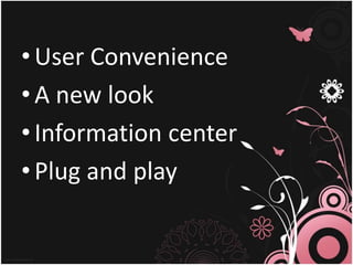 •User Convenience
•A new look
•Information center
•Plug and play
 