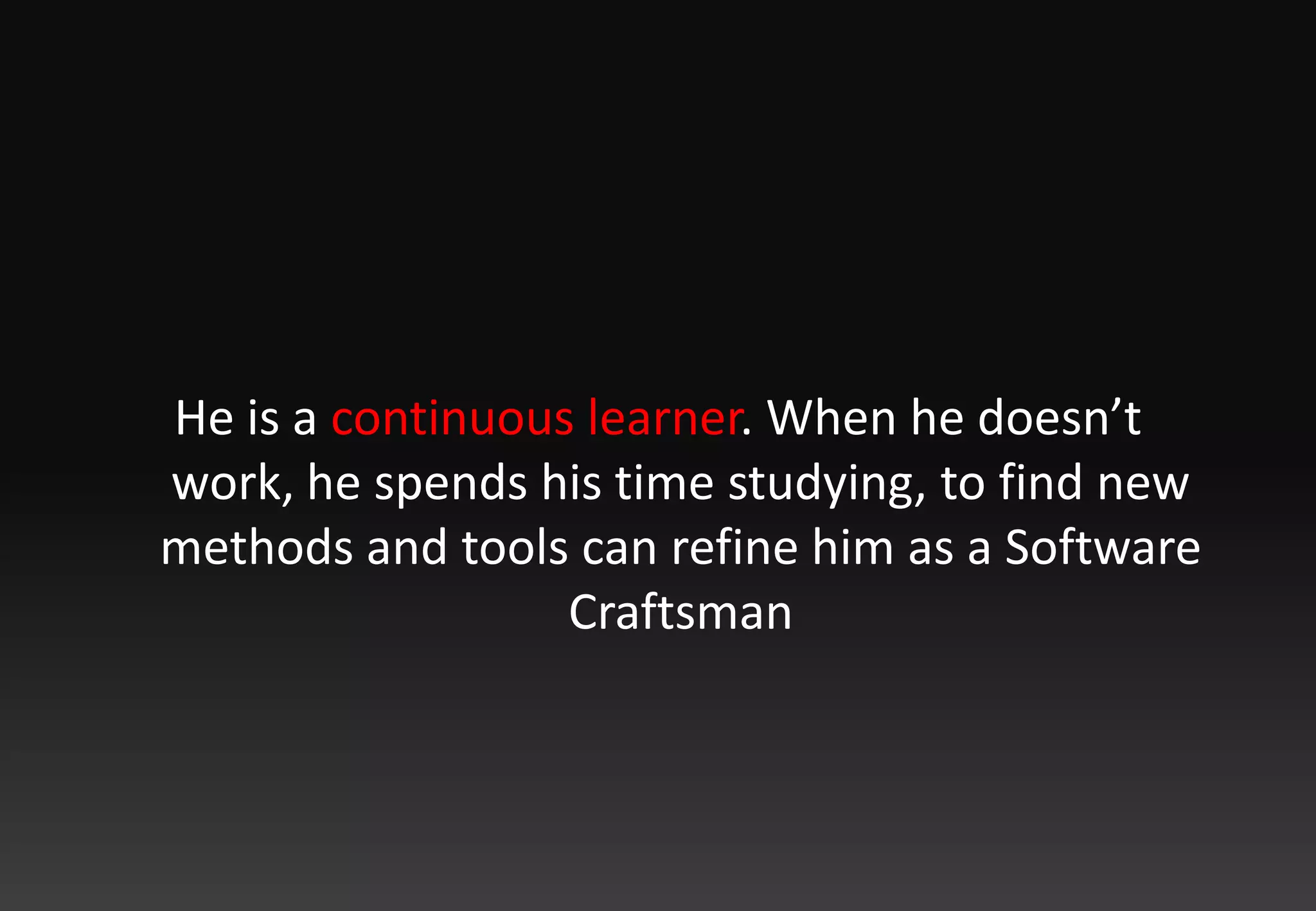 He is a continuous learner. When he doesn’t work, he spends his time studying, to find new methods and tools can refine him as a Software Craftsman