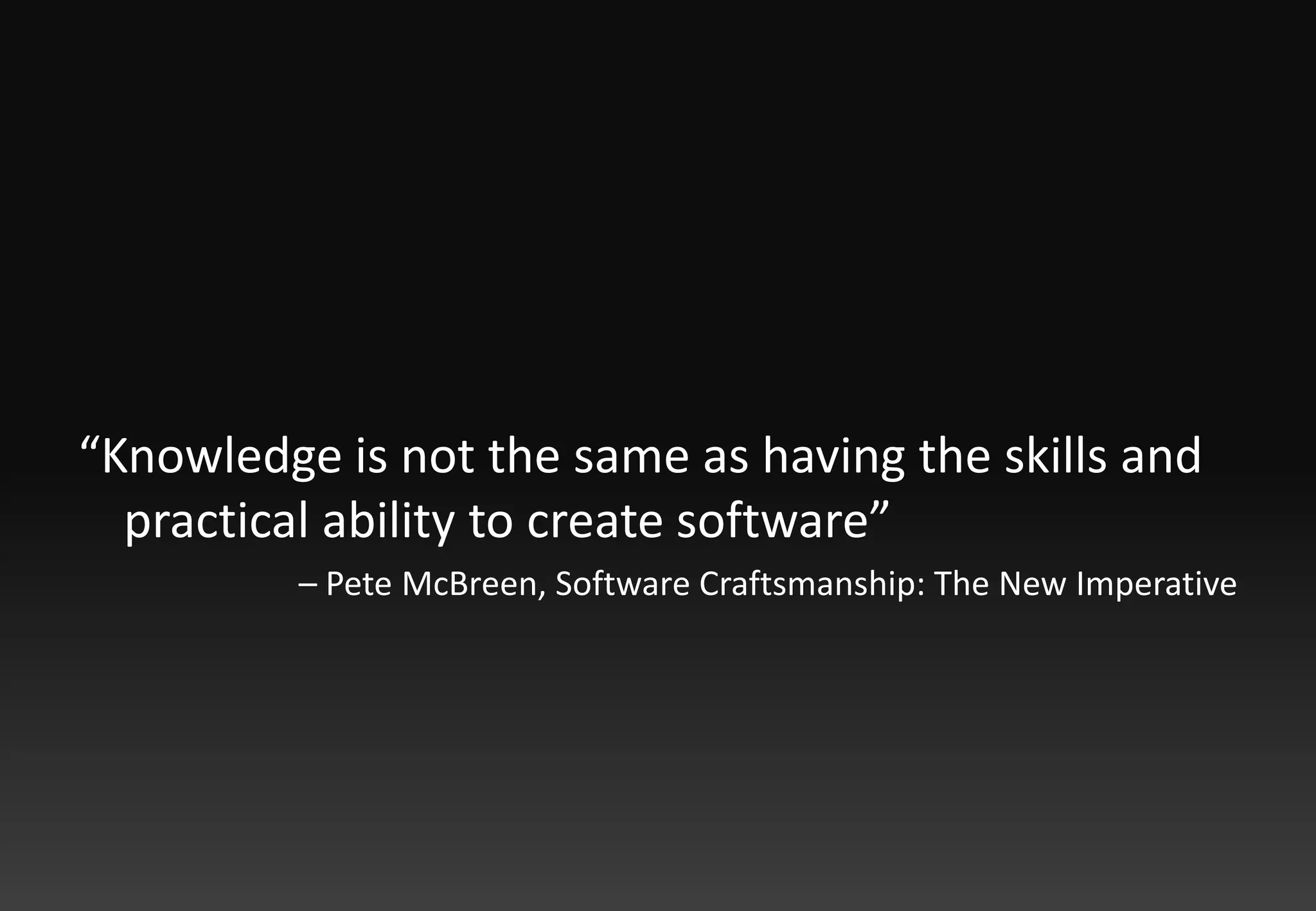 “Knowledge is not the same as having the skills and practical ability to create software” – Pete McBreen, Software Craftsmanship: The New Imperative