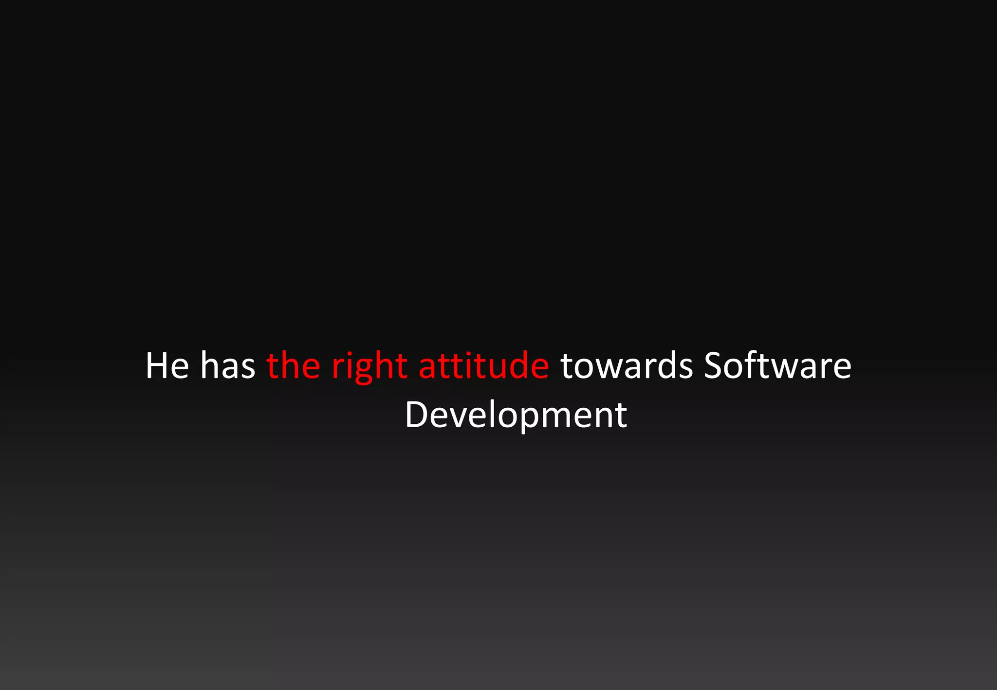 He has the right attitude towards Software Development