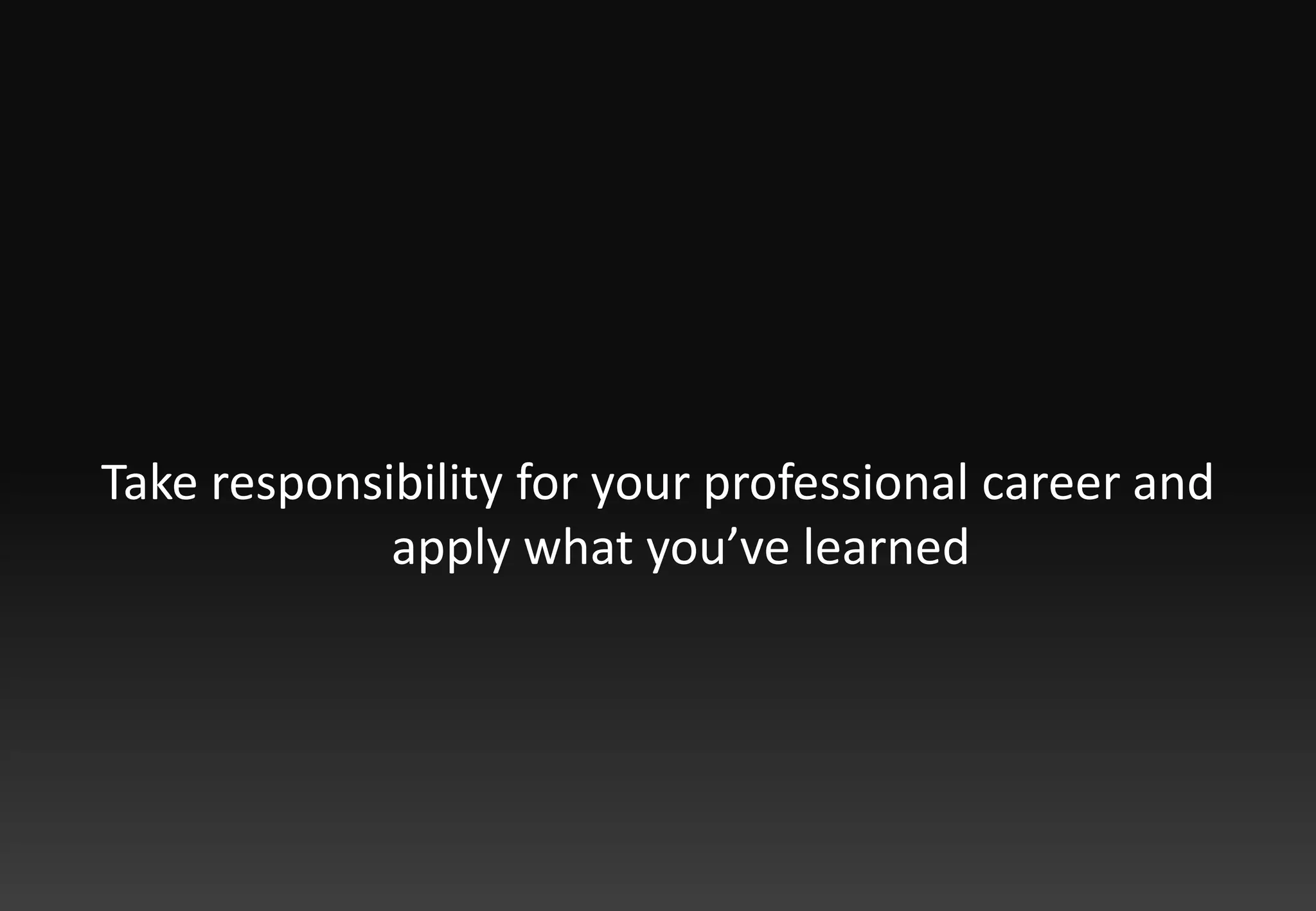 Take responsibility for your professional career and apply what you’ve learned
