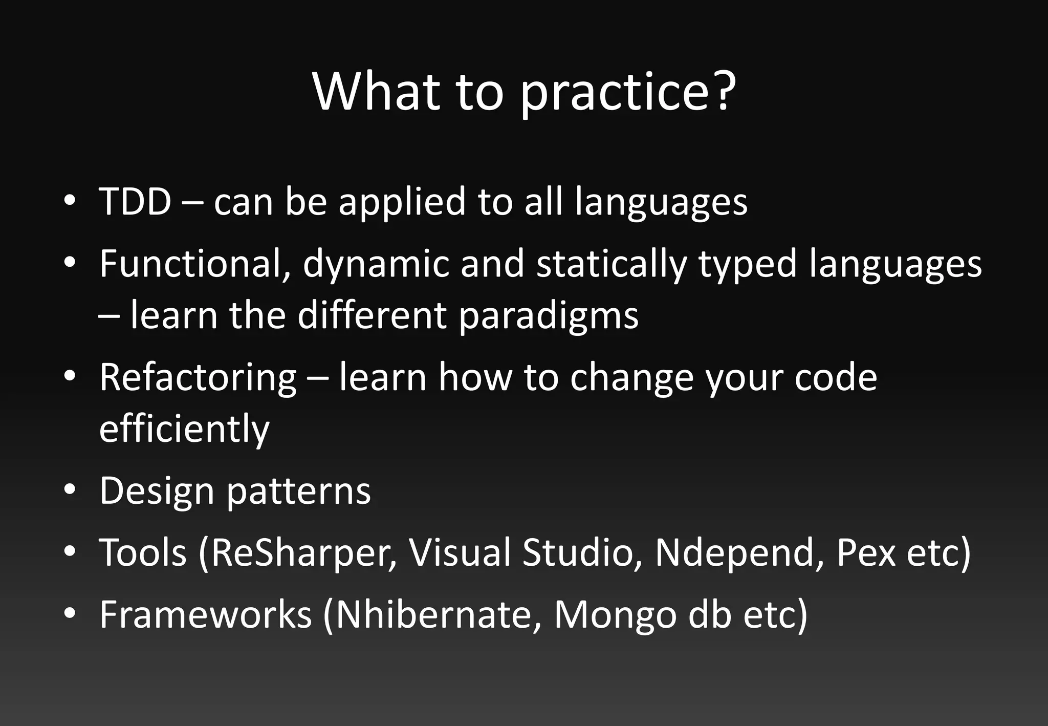 What to practice?TDD – can be applied to all languagesFunctional, dynamic and statically typed languages – learn the different paradigmsRefactoring – learn how to change your code efficientlyDesign patternsTools (ReSharper, Visual Studio, Ndepend, Pex etc)Frameworks (Nhibernate, Mongo db etc)