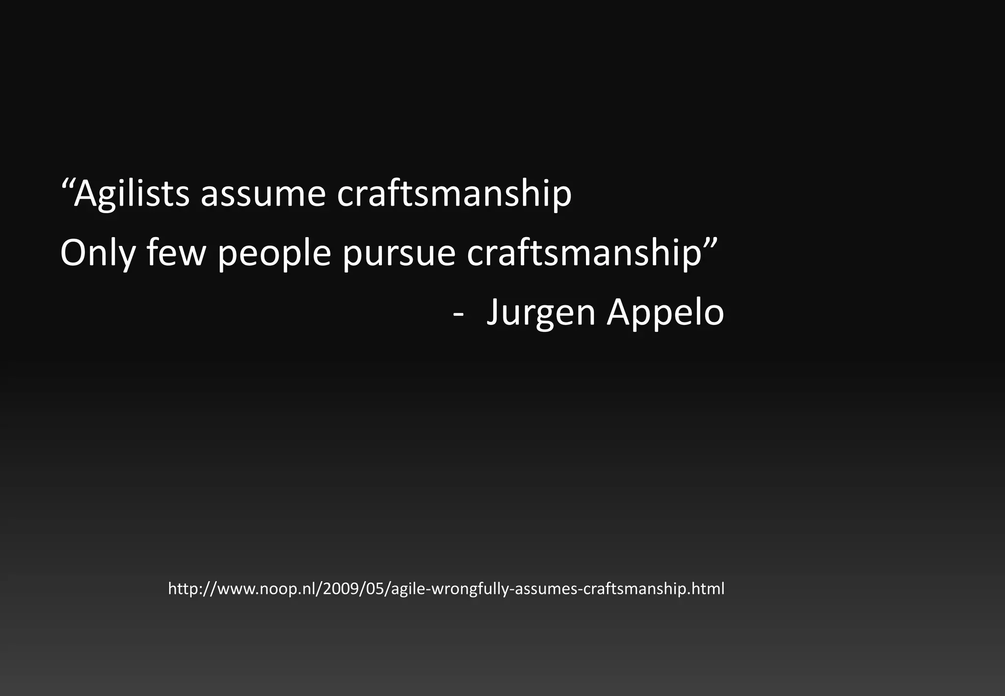 “Agilists assume craftsmanshipOnly few people pursue craftsmanship”JurgenAppelohttp://www.noop.nl/2009/05/agile-wrongfully-assumes-craftsmanship.html