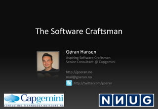 The Software Craftsman Gøran Hansen Aspiring Software Craftsman Senior Consultant @ Capgemini http://goeran.no mail@goeran.no  http://twitter.com/goeran 