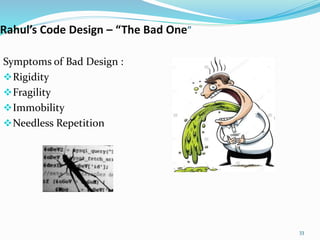 Rahul’s Code Design – “The Bad One”
Symptoms of Bad Design :
Rigidity
Fragility
Immobility
Needless Repetition
33
 