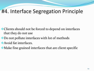#4. Interface Segregation Principle
Clients should not be forced to depend on interfaces
that they do not use
Do not pollute interfaces with lot of methods
Avoid fat interfaces.
Make fine grained interfaces that are client specific
60
 