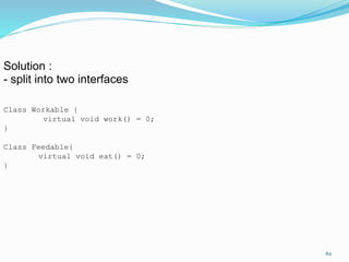 Solution :
- split into two interfaces
Class Workable {
virtual void work() = 0;
}
Class Feedable{
virtual void eat() = 0;
}
62
 