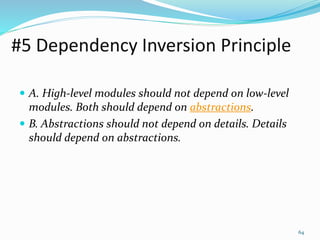#5 Dependency Inversion Principle
 A. High-level modules should not depend on low-level
modules. Both should depend on abstractions.
 B. Abstractions should not depend on details. Details
should depend on abstractions.
64
 