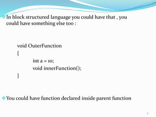 7
In block structured language you could have that , you
could have something else too :
void OuterFunction
{
int a = 10;
void innerFunction();
}
You could have function declared inside parent function
 