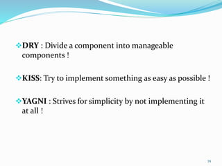 DRY : Divide a component into manageable
components !
KISS: Try to implement something as easy as possible !
YAGNI : Strives for simplicity by not implementing it
at all !
74
 